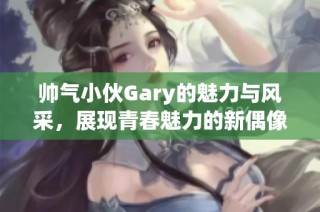 帅气小伙Gary的魅力与风采，展现青春魅力的新偶像