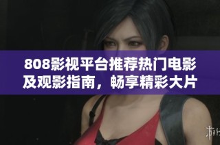 808影视平台推荐热门电影及观影指南，畅享精彩大片体验