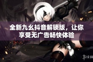 全新九幺抖音解锁版，让你享受无广告畅快体验