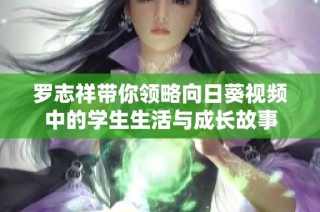 罗志祥带你领略向日葵视频中的学生生活与成长故事