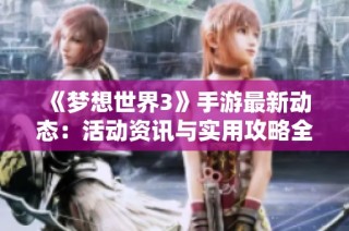 《梦想世界3》手游最新动态：活动资讯与实用攻略全汇总
