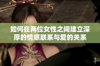 如何在两位女性之间建立深厚的情感联系与爱的关系