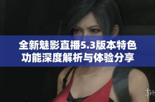 全新魅影直播5.3版本特色功能深度解析与体验分享