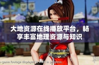 大地资源在线播放平台，畅享丰富地理资源与知识