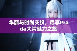 华丽与时尚交织，尽享Prada大片魅力之旅