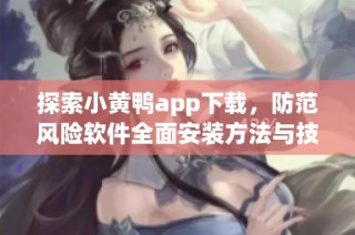 探索小黄鸭app下载，防范风险软件全面安装方法与技巧