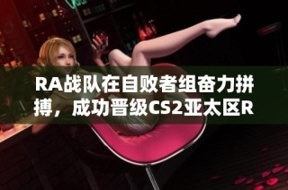 RA战队在自败者组奋力拼搏，成功晋级CS2亚太区RMR赛事