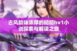 古风韵味浓厚的昭昭hv1小说探索与解读之旅