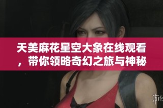 天美麻花星空大象在线观看，带你领略奇幻之旅与神秘景观