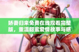娇妻归来免费在线观看完整版，重温甜蜜爱情故事与感人瞬间