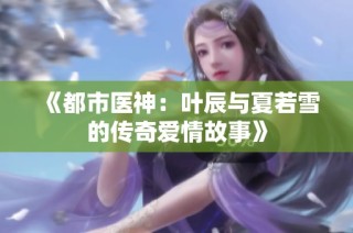 《都市医神：叶辰与夏若雪的传奇爱情故事》