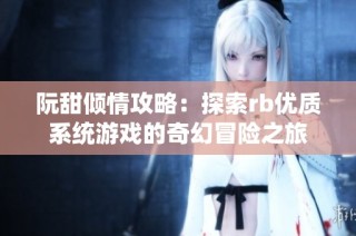 阮甜倾情攻略：探索rb优质系统游戏的奇幻冒险之旅