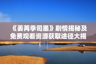 《姜苒季司墨》剧情揭秘及免费观看资源获取途径大揭秘