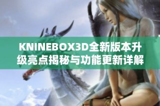 KNINEBOX3D全新版本升级亮点揭秘与功能更新详解