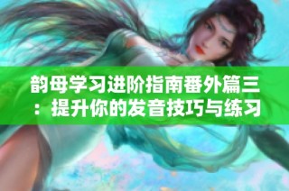 韵母学习进阶指南番外篇三：提升你的发音技巧与练习方法