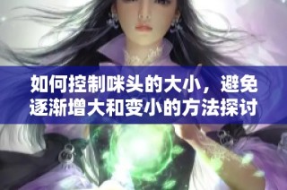 如何控制咪头的大小，避免逐渐增大和变小的方法探讨