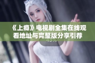 《上瘾》电视剧全集在线观看地址与完整版分享引荐