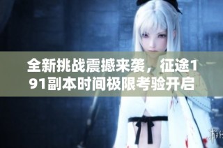 全新挑战震撼来袭，征途191副本时间极限考验开启
