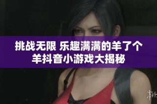 挑战无限 乐趣满满的羊了个羊抖音小游戏大揭秘