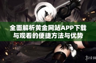 全面解析黄金网站APP下载与观看的便捷方法与优势