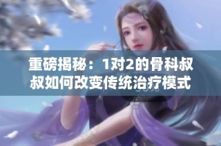 重磅揭秘：1对2的骨科叔叔如何改变传统治疗模式