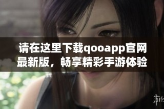 请在这里下载qooapp官网最新版，畅享精彩手游体验
