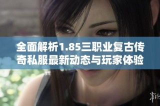 全面解析1.85三职业复古传奇私服最新动态与玩家体验