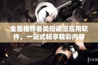 全面推荐各类短动漫应用软件，一站式畅享精彩内容