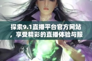 探索9.1直播平台官方网站，享受精彩的直播体验与服务