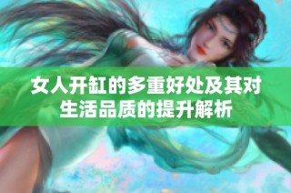 女人开缸的多重好处及其对生活品质的提升解析