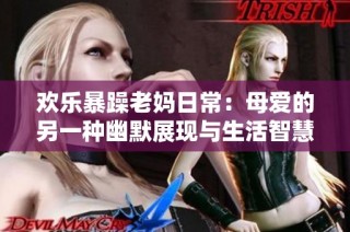 欢乐暴躁老妈日常：母爱的另一种幽默展现与生活智慧