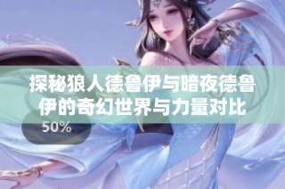 探秘狼人德鲁伊与暗夜德鲁伊的奇幻世界与力量对比