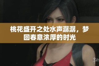 桃花盛开之处水声潺潺，梦回春意浓厚的时光