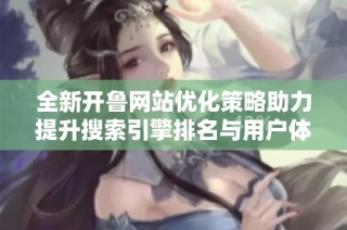 全新开鲁网站优化策略助力提升搜索引擎排名与用户体验