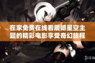 在家免费在线看震撼星空主题的精彩电影享受奇幻旅程