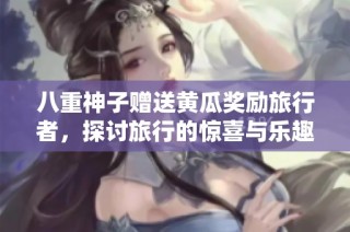 八重神子赠送黄瓜奖励旅行者，探讨旅行的惊喜与乐趣