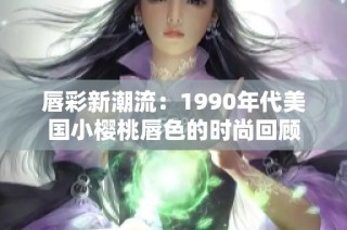 唇彩新潮流：1990年代美国小樱桃唇色的时尚回顾