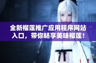 全新榴莲推广应用程序网站入口，带你畅享美味榴莲！