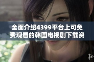 全面介绍4399平台上可免费观看的韩国电视剧下载资源