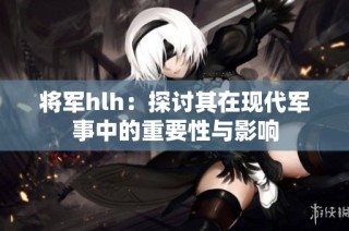将军hlh：探讨其在现代军事中的重要性与影响