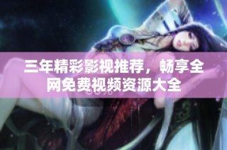三年精彩影视推荐，畅享全网免费视频资源大全