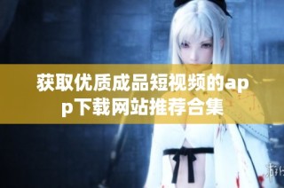获取优质成品短视频的app下载网站推荐合集