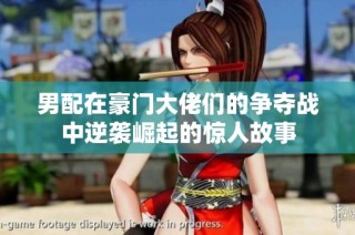 男配在豪门大佬们的争夺战中逆袭崛起的惊人故事