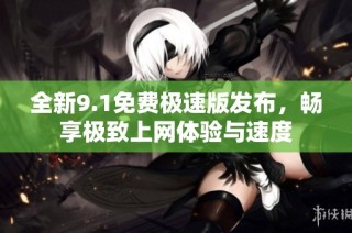 全新9.1免费极速版发布，畅享极致上网体验与速度