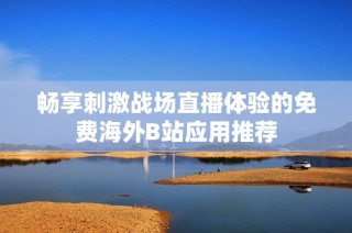 畅享刺激战场直播体验的免费海外B站应用推荐