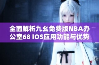 全面解析九幺免费版NBA办公室68 IOS应用功能与优势