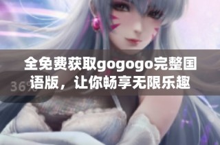 全免费获取gogogo完整国语版，让你畅享无限乐趣