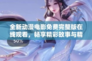 全新动漫电影免费完整版在线观看，畅享精彩故事与精彩画面