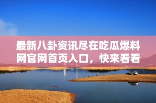 最新八卦资讯尽在吃瓜爆料网官网首页入口，快来看看吧！