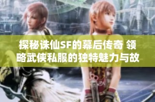 探秘诛仙SF的幕后传奇 领略武侠私服的独特魅力与故事